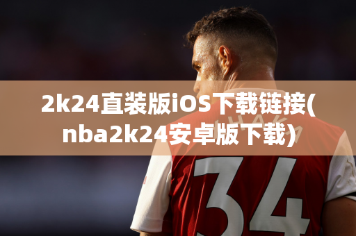 2k24直装版iOS下载链接(nba2k24安卓版下载)