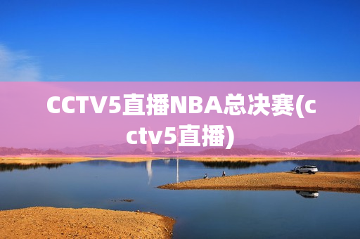 CCTV5直播NBA总决赛(cctv5直播)