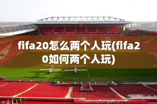 fifa20怎么两个人玩(fifa20如何两个人玩)