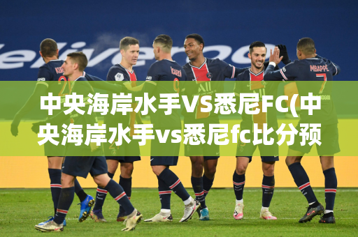 中央海岸水手VS悉尼FC(中央海岸水手vs悉尼fc比分预测)