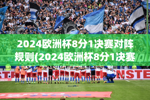 2024欧洲杯8分1决赛对阵规则(2024欧洲杯8分1决赛对阵规则是什么)