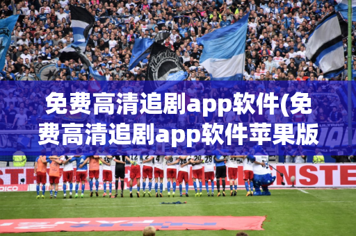 免费高清追剧app软件(免费高清追剧app软件苹果版)