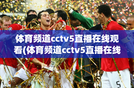 体育频道cctv5直播在线观看(体育频道cctv5直播在线观看高)