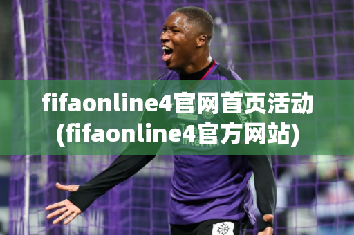 fifaonline4官网首页活动(fifaonline4官方网站)