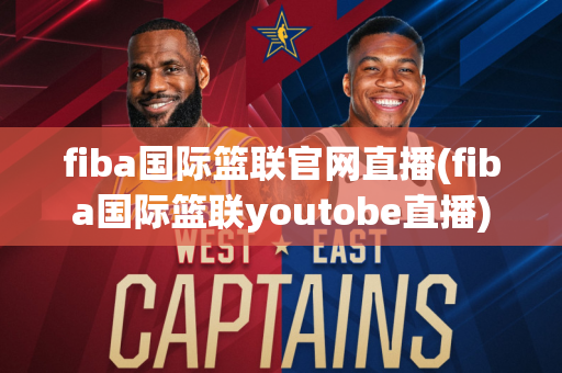 fiba国际篮联官网直播(fiba国际篮联youtobe直播)