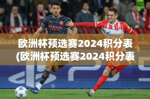 欧洲杯预选赛2024积分表(欧洲杯预选赛2024积分表图片)