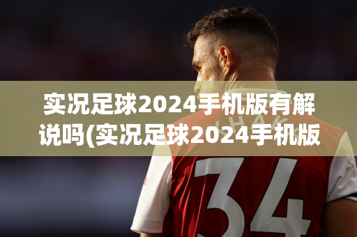 实况足球2024手机版有解说吗(实况足球2024手机版有解说吗知乎)