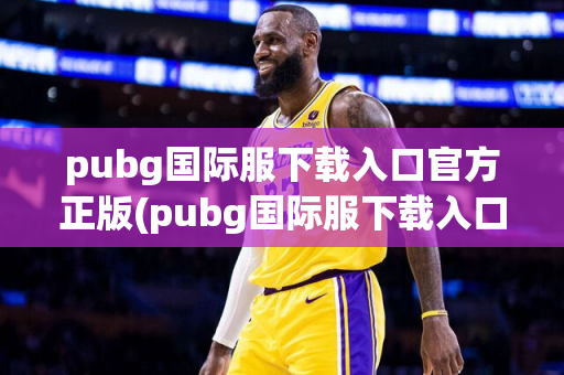 pubg国际服下载入口官方正版(pubg国际服下载入口官方正版3、3)