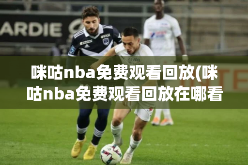 咪咕nba免费观看回放(咪咕nba免费观看回放在哪看)