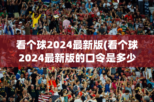 看个球2024最新版(看个球2024最新版的口令是多少)