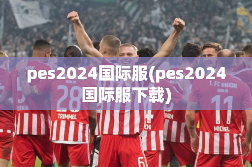 pes2024国际服(pes2024国际服下载)