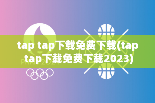 tap tap下载免费下载(tap tap下载免费下载2023)