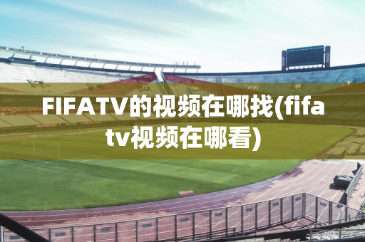 FIFATV的视频在哪找(fifatv视频在哪看)