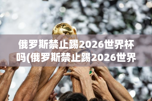 俄罗斯禁止踢2026世界杯吗(俄罗斯禁止踢2026世界杯吗)