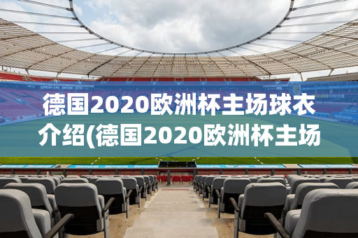 德国2020欧洲杯主场球衣介绍(德国2020欧洲杯主场球衣介绍图片)