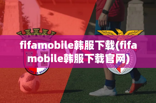 fifamobile韩服下载(fifamobile韩服下载官网)