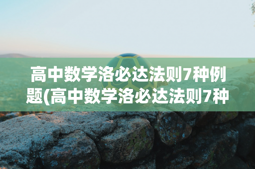 高中数学洛必达法则7种例题(高中数学洛必达法则7种例题视频)