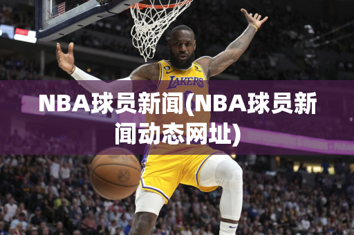 NBA球员新闻(NBA球员新闻动态网址)