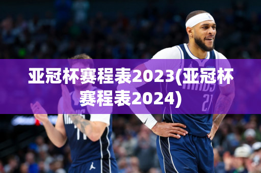 亚冠杯赛程表2023(亚冠杯赛程表2024)