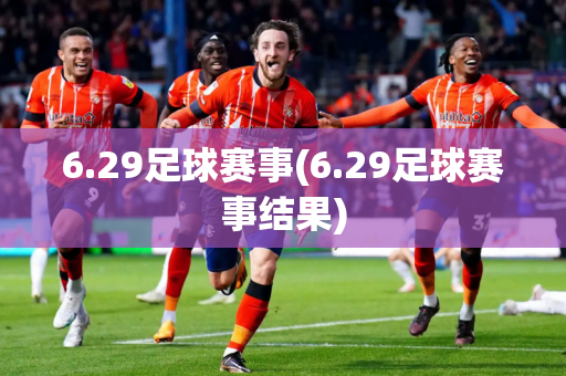 6.29足球赛事(6.29足球赛事结果)
