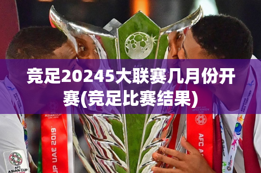 竞足20245大联赛几月份开赛(竞足比赛结果)