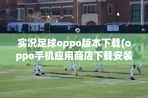 实况足球oppo版本下载(oppo手机应用商店下载安装)