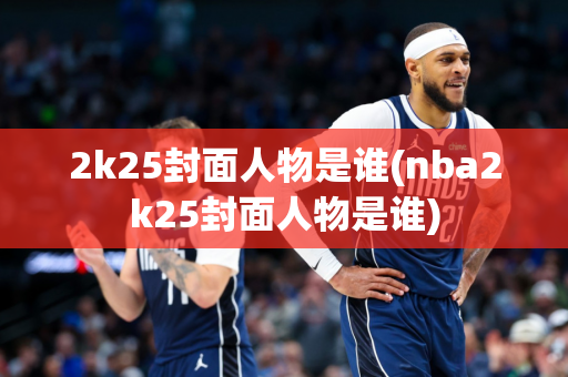 2k25封面人物是谁(nba2k25封面人物是谁)