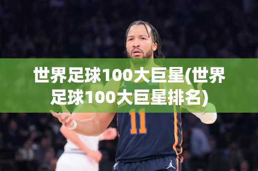 世界足球100大巨星(世界足球100大巨星排名)