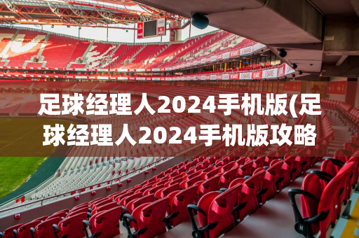 足球经理人2024手机版(足球经理人2024手机版攻略)