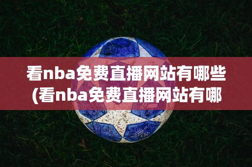 看nba免费直播网站有哪些(看nba免费直播网站有哪些小9直播)