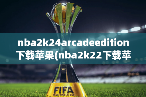 nba2k24arcadeedition下载苹果(nba2k22下载苹果)