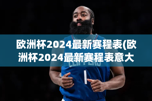 欧洲杯2024最新赛程表(欧洲杯2024最新赛程表意大利)