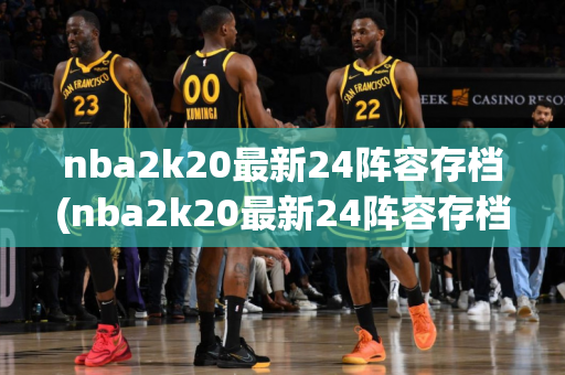 nba2k20最新24阵容存档(nba2k20最新24阵容存档下载)