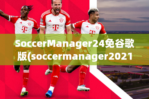 SoccerManager24免谷歌版(soccermanager2021免谷歌)