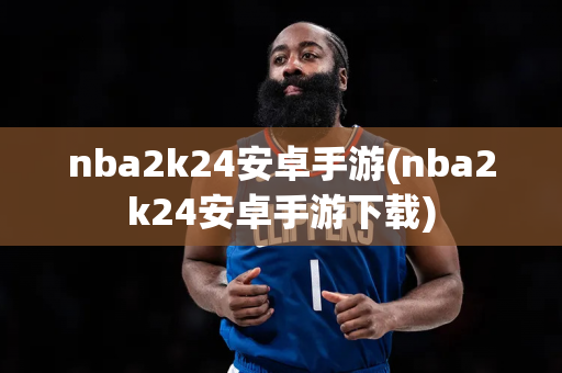 nba2k24安卓手游(nba2k24安卓手游下载)