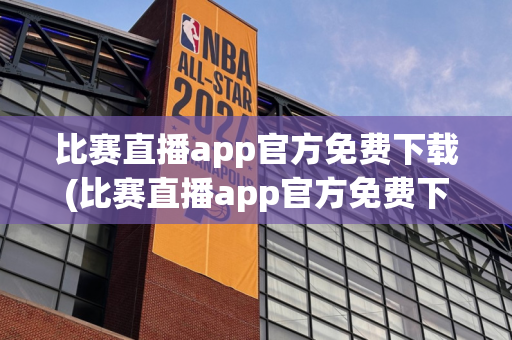 比赛直播app官方免费下载(比赛直播app官方免费下载安装)