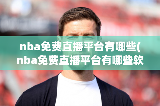 nba免费直播平台有哪些(nba免费直播平台有哪些软件)