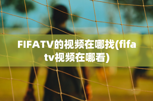 FIFATV的视频在哪找(fifatv视频在哪看)