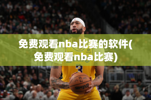 免费观看nba比赛的软件(免费观看nba比赛)