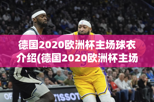 德国2020欧洲杯主场球衣介绍(德国2020欧洲杯主场球衣介绍图片)