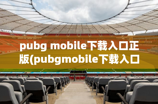 pubg mobile下载入口正版(pubgmobile下载入口正版)