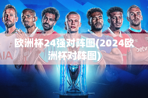 欧洲杯24强对阵图(2024欧洲杯对阵图)