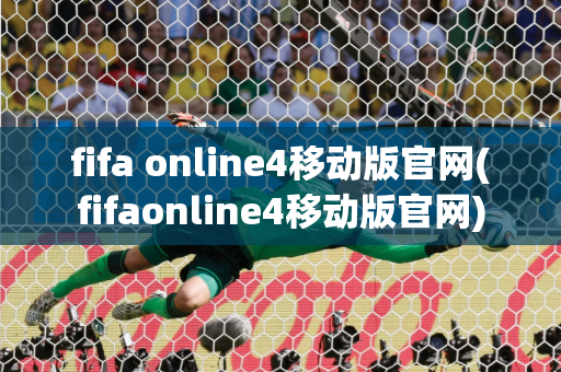 fifa online4移动版官网(fifaonline4移动版官网)