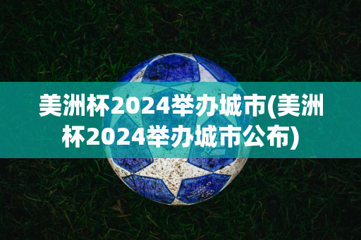 米乐体育：美洲杯2024举办城市(美洲杯2024举办城市公布)