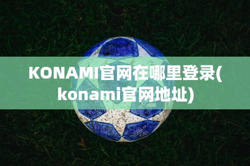 KONAMI官网在哪里登录(konami官网地址)