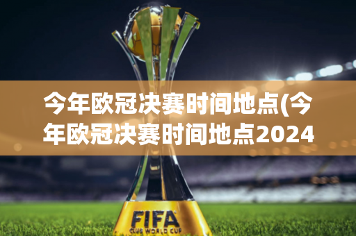 今年欧冠决赛时间地点(今年欧冠决赛时间地点2024)