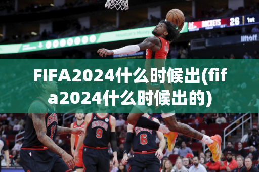 FIFA2024什么时候出(fifa2024什么时候出的)