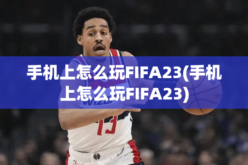 手机上怎么玩FIFA23(手机上怎么玩FIFA23)