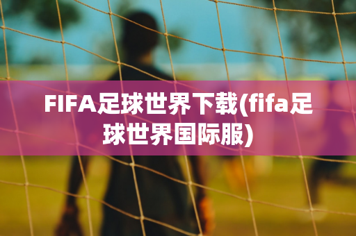 FIFA足球世界下载(fifa足球世界国际服)