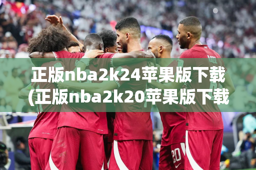 正版nba2k24苹果版下载(正版nba2k20苹果版下载)